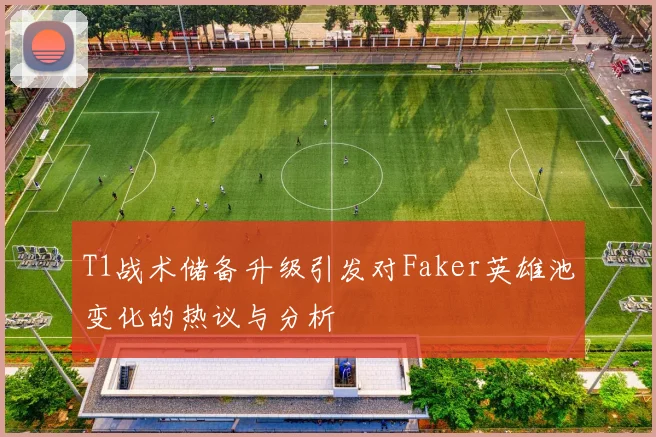 T1战术储备升级引发对Faker英雄池变化的热议与分析